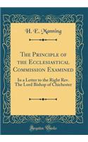 The Principle of the Ecclesiastical Commission Examined: In a Letter to the Right Rev. The Lord Bishop of Chichester (Classic Reprint)