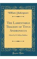 The Lamentable Tragedy of Titus Andronicus: Edited by H. Bellyse Baildon (Classic Reprint)