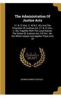 The Administration Of Justice Acts: (11 & 12 Vict., C. 42 & C. 43, ) And The Protection Of Justices Act, (11 & 12 Vict., C. 44.) Together With The Local Statute, The Duties Of Justices