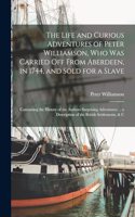 Life and Curious Adventures of Peter Williamson, Who Was Carried Off From Aberdeen, in 1744, and Sold for a Slave