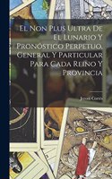 El Non Plus Ultra De El Lunario Y Pronóstico Perpetuo, General Y Particular Para Cada Reino Y Provincia