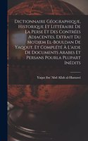 Dictionnaire géographique, historique et littéraire de la Perse et des contrées adjacentes, extrait du Mo'djem el-bouldan de Yaqout, et complété à l'aide de documents arabes et persans pourla plupart inédits