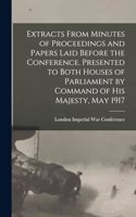 Extracts From Minutes of Proceedings and Papers Laid Before the Conference. Presented to Both Houses of Parliament by Command of His Majesty, May 1917