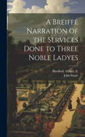Breiffe Narration of the Services Done to Three Noble Ladyes