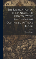Fabrication of the Pentateuch Proved, by the Anachronisms Contained in Those Books