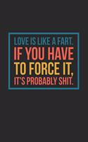 Love Is Like a Fart If You Have to Force It It's Probably Shit