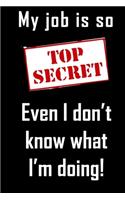 My job is so top secret even I don't know what I'm doing.