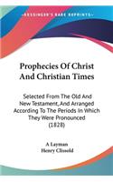 Prophecies Of Christ And Christian Times: Selected From The Old And New Testament, And Arranged According To The Periods In Which They Were Pronounced (1828)