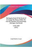 The Register Book Of The Parish Of St. George The Martyr, Within The City Of Canterbury Of Christenings, Marriages, And Burials: 1538-1800 (1891)(English)