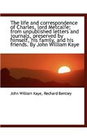 The Life and Correspondence of Charles, Lord Metcalfe; From Unpublished Letters and Journals, Preserved by Himself, His Family, and His Friends. by John William Kaye