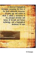 A Universal Biographical Dictionary Containing the Lives of the Most Celebrated Characters of Every Age and Nation to Which Is Added, a Dictionary of the Principal Divinities and Heroes of Grecian and Roman Mythology, and a Biographical Dictionary