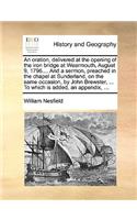 Oration, Delivered at the Opening of the Iron Bridge at Wearmouth, August 9, 1796.... and a Sermon, Preached in the Chapel at Sunderland, on the Same Occasion, by John Brewster, ... to Which Is Added, an Appendix, ...