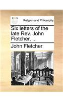 Six Letters of the Late REV. John Fletcher, ...