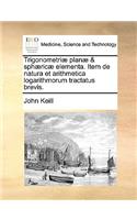 Trigonometri] Plan] & Sph]ric] Elementa. Item de Natura Et Arithmetica Logarithmorum Tractatus Brevis.
