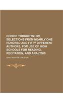 Choice Thoughts; Or, Selections from Nearly One Hundred and Fifty Different Authors, for Use of High Schools for Reading, Recitation, and Analysis: (English)