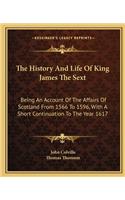 History and Life of King James the Sext: Being an Account of the Affairs of Scotland from 1566 to 1596, with a Short Continuation to the Year 1617