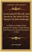 An Account of the Life and Travels in the Work of the Ministry of John Fothergill