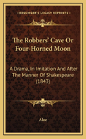 The Robbers' Cave Or Four-Horned Moon: A Drama, In Imitation And After The Manner Of Shakespeare (1843)