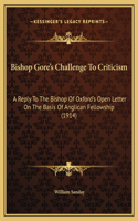 Bishop Gore's Challenge To Criticism: A Reply To The Bishop Of Oxford's Open Letter On The Basis Of Anglican Fellowship (1914)
