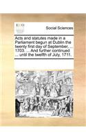 Acts and statutes made in a Parliament begun at Dublin the twenty first day of September, ... 1703. ... And further continued ... until the twelfth of July, 1711.: (English)