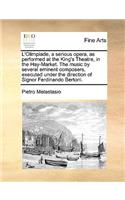 L'Olimpiade, a Serious Opera, as Performed at the King's Theatre, in the Hay-Market. the Music by Several Eminent Composers, Executed Under the Direction of Signor Ferdinando Bertoni.