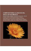 Compositores Clasicos del Siglo XX de Mexico: Miguel Bernal Jimenez, Silvestre Revueltas, Carlos Chavez, Javier Torres Maldonado(Spanish)