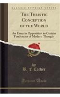 The Theistic Conception of the World: An Essay in Opposition to Certain Tendencies of Modern Thought (Classic Reprint)