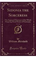 Sidonia the Sorceress, Vol. 1 of 2: The Supposed Destroyer of the Whole Reigning Ducal House of Pomerania (Classic Reprint)