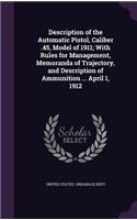 Description of the Automatic Pistol, Caliber .45, Model of 1911; With Rules for Management, Memoranda of Trajectory, and Description of Ammunition ... April 1, 1912