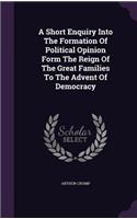 A Short Enquiry Into The Formation Of Political Opinion Form The Reign Of The Great Families To The Advent Of Democracy