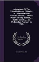 Catalogue Of The Valuable Library Of Books, Of The Late Learned Samuel Johnson, ... Which Will Be Sold By Auction, ... By Mr. Christie, ... On Wednesday, February 16, 1785,