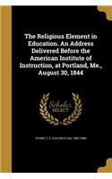 The Religious Element in Education. An Address Delivered Before the American Institute of Instruction, at Portland, Me., August 30, 1844