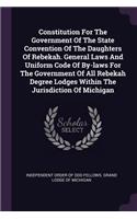 Constitution For The Government Of The State Convention Of The Daughters Of Rebekah. General Laws And Uniform Code Of By-laws For The Government Of All Rebekah Degree Lodges Within The Jurisdiction Of Michigan