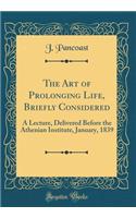 The Art of Prolonging Life, Briefly Considered: A Lecture, Delivered Before the Athenian Institute, January, 1839 (Classic Reprint)