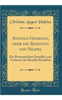 Antonia Georgini, Oder Die Banditen Von Neapel: Ein Romantisches Gemälde Vom Verfasser Des Rinaldo Rinaldini (Classic Reprint)