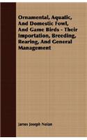 Ornamental, Aquatic, and Domestic Fowl, and Game Birds - Their Importation, Breeding, Rearing, and General Management