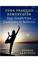 Yoga Practice Demystified Four Simple Yoga Guidelines to Wellness: Balance Energy in the Body and Mind with Yoga Create a Life You Truly Deserve