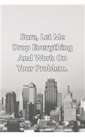 Sure, Let Me Drop Everything and Work On Your Problem.: Journal Notebook for Bosses, Managers and Coworkers - Perfect Office GAG Gift for Birthdays and Other Holidays - Size 6 x 9 - 120 lined pages -