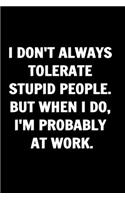 I Don't Always Tolerate Stupid People. But When I Do, I'm Probably At Work. Coworkers Funny Journal