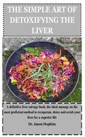 The Simple Art of Detoxifying the Liver: A definitive liver salvage book, the ideal manage on the most proficient method to recuperate, detox and scrub your liver for a superior life