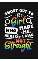 Shout Out To The Girl Who Made Me Realize I Was Not Straight: LGBT Pride Lined Notebook, Journal, Organizer, Diary, Composition Notebook, Gifts for LGBT Community and Supporters