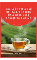 You Can't Get A Cup Of Tea Big Enough Or A Book Long Enough To Suit Me