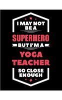 I May Not Be a Superhero But I'm a Yoga Teacher So Close Enough: Blank Line Teacher Appreciation Notebook (8.5 X 11 - 110 Pages)