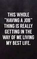 This Whole Having a Job Thing Is Really Getting in the Way of Me Living My Best Life: Blank Lined Journal to Write in for Work or Office Funny Notebooks for Adults