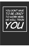 You Don't Have to Be Crazy to Work Here. We Will Train You: Blank Lined Journal Coworker Notebook (Funny Office Journals)