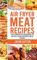 Air Fryer Meat Recipes: The Complete Cookbook to Air Fry Your Favorite Meat Dishes