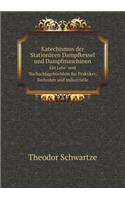 Katechismus der Stationären Dampfkessel und Dampfmaschinen Ein Lehr- und Nachschlagebüchlein für Praktiker, Techniker und Industrielle