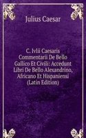 C. Ivlii Caesaris Commentarii De Bello Gallico Et Civili: Accedunt Libri De Bello Alexandrino, Africano Et Hispaniensi (Latin Edition)