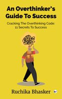 An Overthinkerâ€™s Guide to Success: Cracking the Overthinking Code: 11 Secrets to Success