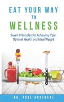 Eat Your Way To Wellness: Seven Principles for Achieving Your Optimal Health and Ideal Weight